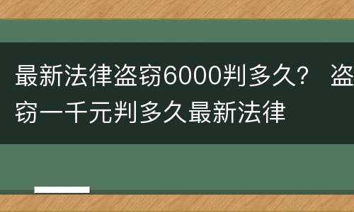 最新法律盗窃6000判多久？ 盗窃一千元判多久最新法律