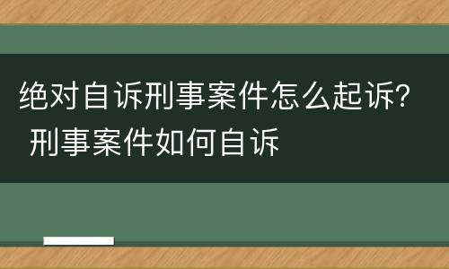 绝对自诉刑事案件怎么起诉？ 刑事案件如何自诉