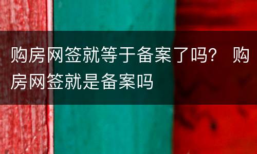 购房网签就等于备案了吗？ 购房网签就是备案吗