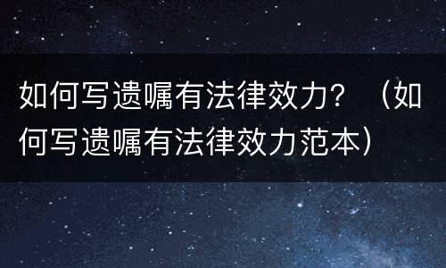 如何写遗嘱有法律效力？（如何写遗嘱有法律效力范本）