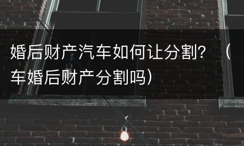 婚后财产汽车如何让分割？（车婚后财产分割吗）