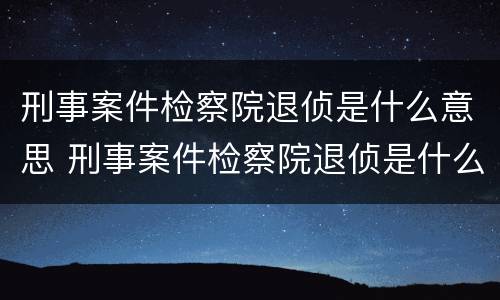 刑事案件检察院退侦是什么意思 刑事案件检察院退侦是什么意思呀