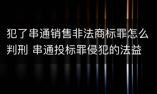 犯了串通销售非法商标罪怎么判刑 串通投标罪侵犯的法益 犯了串通销售非法商标罪怎么判刑 串通投标罪侵犯的法益