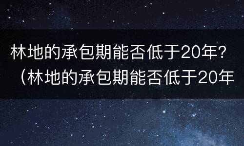 林地的承包期能否低于20年?(林地的承包期能否低于20年以上) 林地的承包期能否低于20年?(林地的承包期能否低于20年以上)