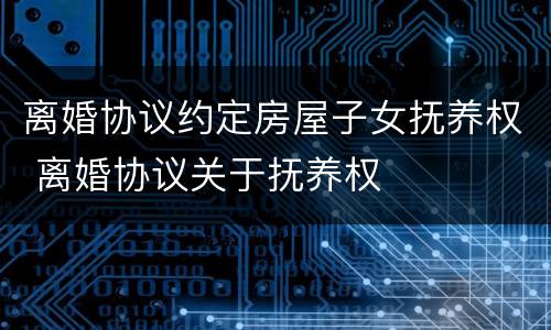 离婚协议约定房屋子女抚养权 离婚协议关于抚养权