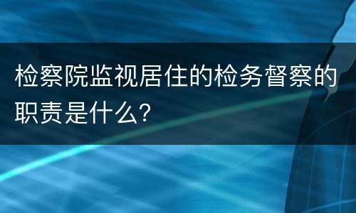 检察院监视居住的检务督察的职责是什么？