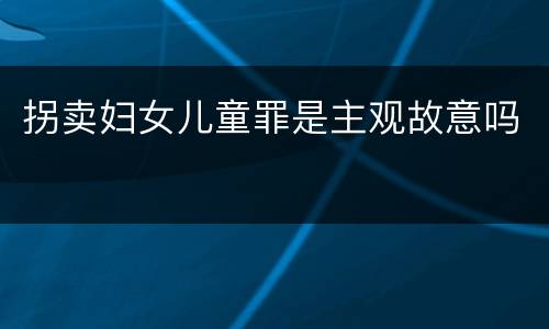拐卖妇女儿童罪是主观故意吗