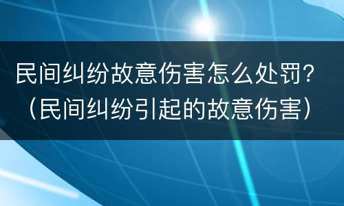 民间纠纷故意伤害怎么处罚？（民间纠纷引起的故意伤害）