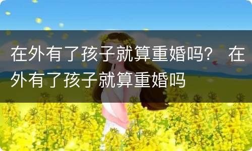 在外有了孩子就算重婚吗？ 在外有了孩子就算重婚吗