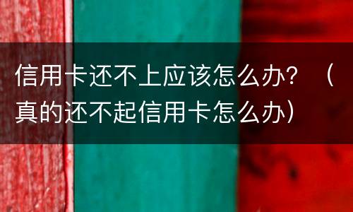 信用卡还不上应该怎么办？（真的还不起信用卡怎么办）