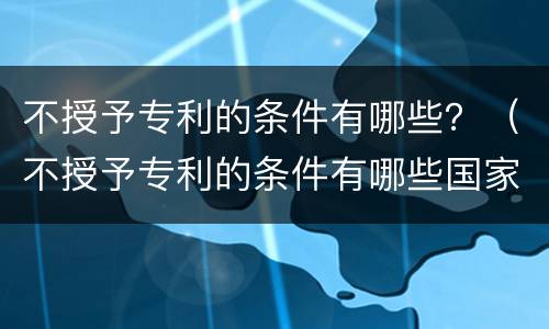 不授予专利的条件有哪些？（不授予专利的条件有哪些国家）