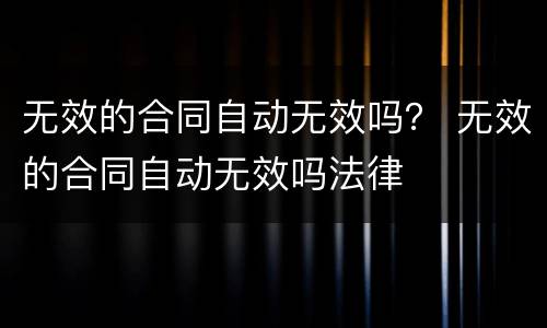 无效的合同自动无效吗？ 无效的合同自动无效吗法律