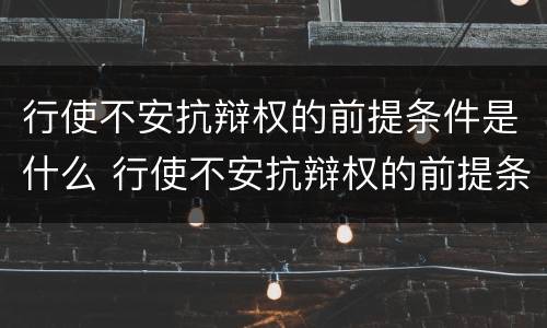 行使不安抗辩权的前提条件是什么 行使不安抗辩权的前提条件是什么