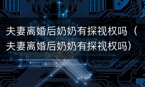 夫妻离婚后奶奶有探视权吗（夫妻离婚后奶奶有探视权吗）