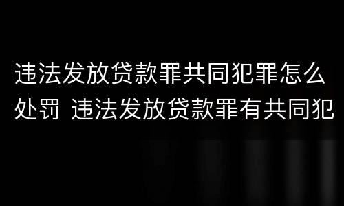 违法发放贷款罪共同犯罪怎么处罚 违法发放贷款罪有共同犯罪吗