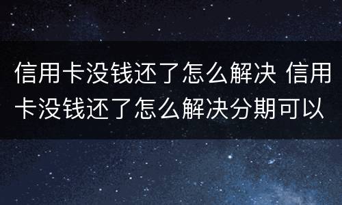信用卡没钱还了怎么解决 信用卡没钱还了怎么解决分期可以吗
