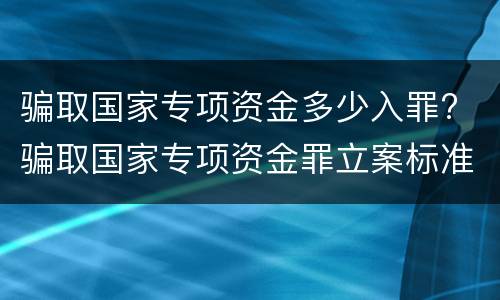骗取国家专项资金多少入罪? 骗取国家专项资金罪立案标准