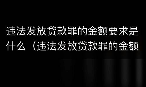 违法发放贷款罪的金额要求是什么（违法发放贷款罪的金额要求是什么呢）
