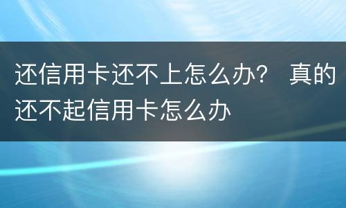 还信用卡还不上怎么办？ 真的还不起信用卡怎么办