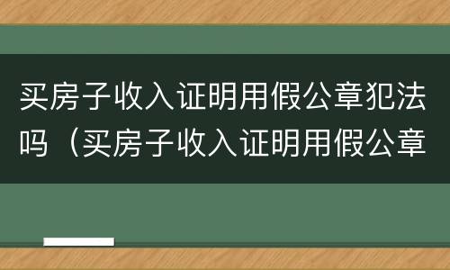买房子收入证明用假公章犯法吗（买房子收入证明用假公章犯法吗怎么写）
