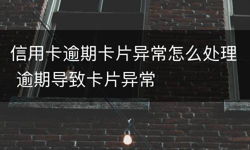 信用卡逾期卡片异常怎么处理 逾期导致卡片异常