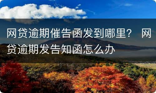 网贷逾期催告函发到哪里？ 网贷逾期发告知函怎么办
