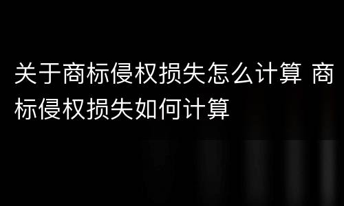 关于商标侵权损失怎么计算 商标侵权损失如何计算