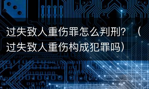 过失致人重伤罪怎么判刑？（过失致人重伤构成犯罪吗）