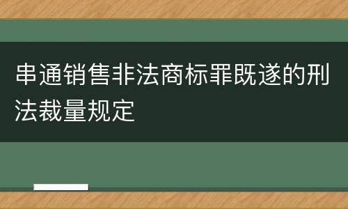 串通销售非法商标罪既遂的刑法裁量规定