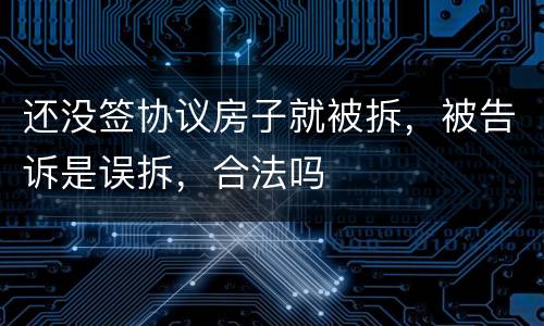 还没签协议房子就被拆，被告诉是误拆，合法吗