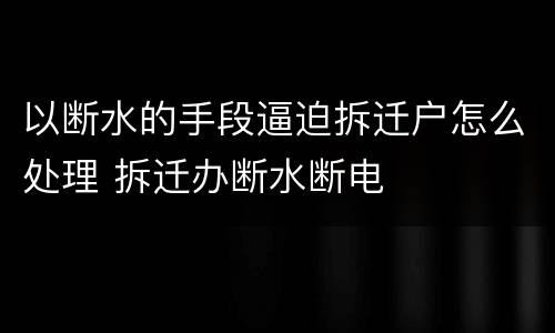 以断水的手段逼迫拆迁户怎么处理 拆迁办断水断电