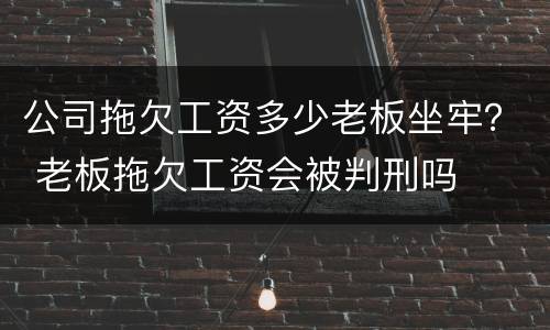 公司拖欠工资多少老板坐牢？ 老板拖欠工资会被判刑吗