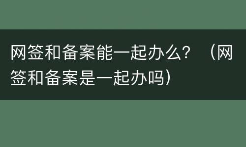 网签和备案能一起办么？（网签和备案是一起办吗）