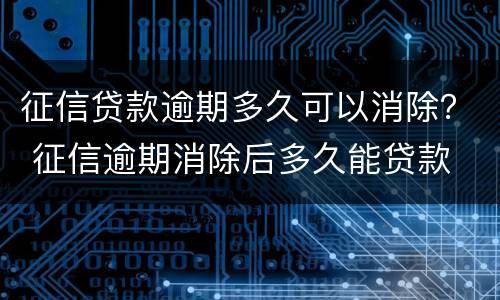 征信贷款逾期多久可以消除？ 征信逾期消除后多久能贷款