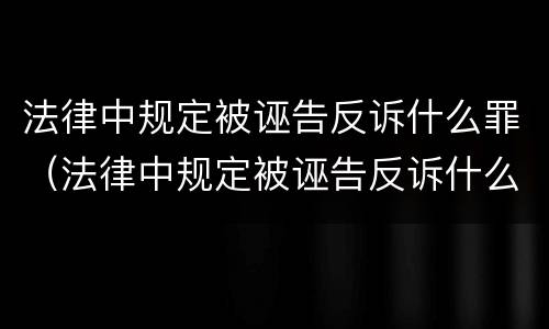 法律中规定被诬告反诉什么罪（法律中规定被诬告反诉什么罪名）