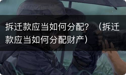 拆迁款应当如何分配？（拆迁款应当如何分配财产）