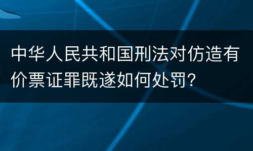 中华人民共和国刑法对仿造有价票证罪既遂如何处罚？