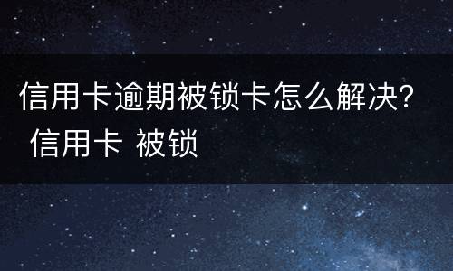 信用卡逾期被锁卡怎么解决？ 信用卡 被锁