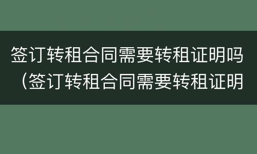 签订转租合同需要转租证明吗（签订转租合同需要转租证明吗）