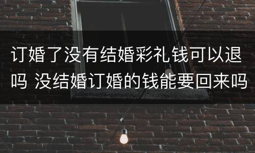 订婚了没有结婚彩礼钱可以退吗 没结婚订婚的钱能要回来吗