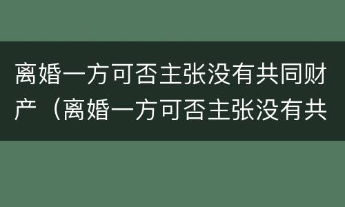 离婚一方可否主张没有共同财产（离婚一方可否主张没有共同财产权）