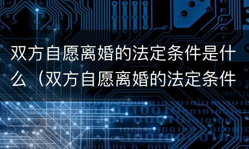 双方自愿离婚的法定条件是什么（双方自愿离婚的法定条件是什么意思）