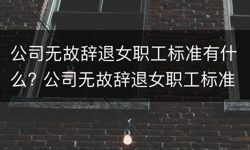 公司无故辞退女职工标准有什么? 公司无故辞退女职工标准有什么补偿 公司无故辞退女职工标准有什么? 公司无故辞退女职工标准有什么补偿