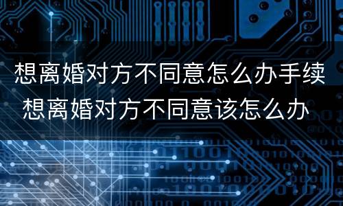 想离婚对方不同意怎么办手续 想离婚对方不同意该怎么办