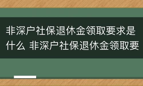 非深户社保退休金领取要求是什么 非深户社保退休金领取要求是什么意思 非深户社保退休金领取要求是什么 非深户社保退休金领取要求是什么意思