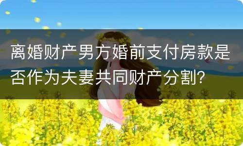 离婚财产男方婚前支付房款是否作为夫妻共同财产分割？
