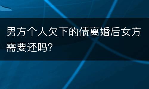 男方个人欠下的债离婚后女方需要还吗？
