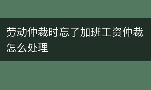 劳动仲裁时忘了加班工资仲裁怎么处理