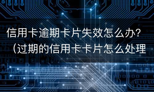 信用卡逾期卡片失效怎么办？（过期的信用卡卡片怎么处理）