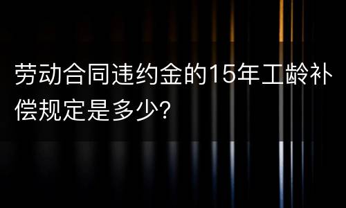 劳动合同违约金的15年工龄补偿规定是多少？